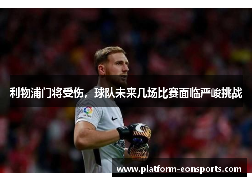 利物浦门将受伤，球队未来几场比赛面临严峻挑战