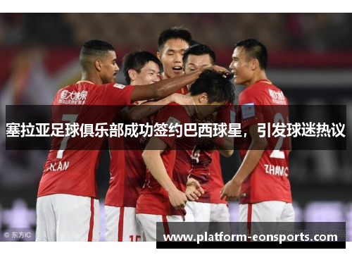 塞拉亚足球俱乐部成功签约巴西球星，引发球迷热议