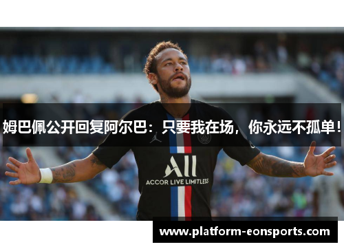 姆巴佩公开回复阿尔巴：只要我在场，你永远不孤单！