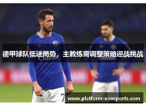 德甲球队低迷局势，主教练需调整策略迎战挑战