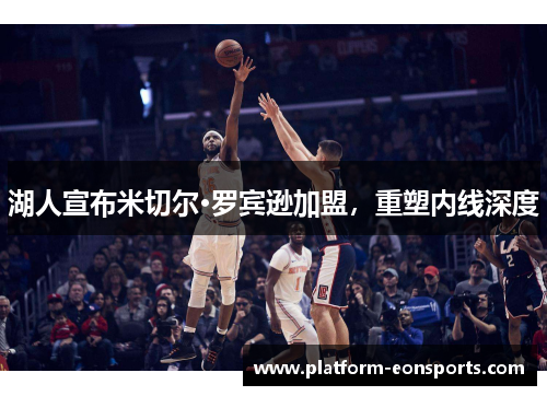 湖人宣布米切尔·罗宾逊加盟，重塑内线深度