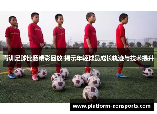 青训足球比赛精彩回放 揭示年轻球员成长轨迹与技术提升