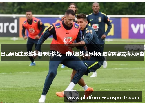 巴西男足主教练将迎来新挑战，球队备战世界杯预选赛阵容或将大调整
