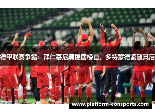德甲联赛争霸：拜仁慕尼黑稳居榜首，多特蒙德紧随其后