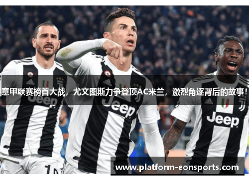 意甲联赛榜首大战，尤文图斯力争登顶AC米兰，激烈角逐背后的故事！