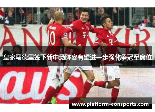 皇家马德里签下新中场阵容有望进一步强化争冠军席位