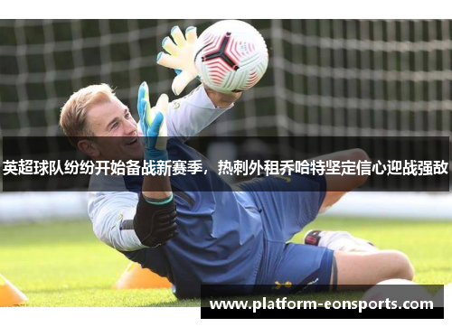 英超球队纷纷开始备战新赛季，热刺外租乔哈特坚定信心迎战强敌