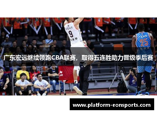 广东宏远继续领跑CBA联赛，取得五连胜助力晋级季后赛