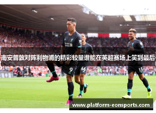 南安普敦对阵利物浦的精彩较量谁能在英超赛场上笑到最后