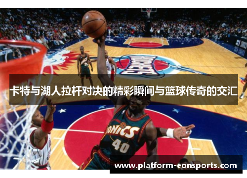 卡特与湖人拉杆对决的精彩瞬间与篮球传奇的交汇