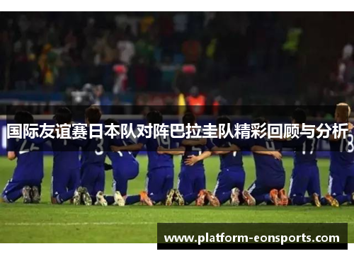 国际友谊赛日本队对阵巴拉圭队精彩回顾与分析