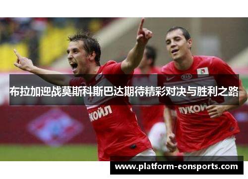布拉加迎战莫斯科斯巴达期待精彩对决与胜利之路