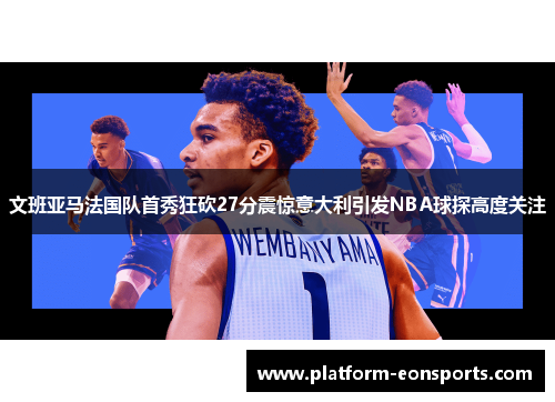 文班亚马法国队首秀狂砍27分震惊意大利引发NBA球探高度关注