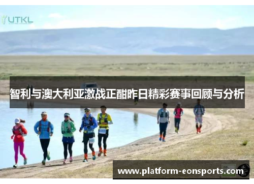 智利与澳大利亚激战正酣昨日精彩赛事回顾与分析