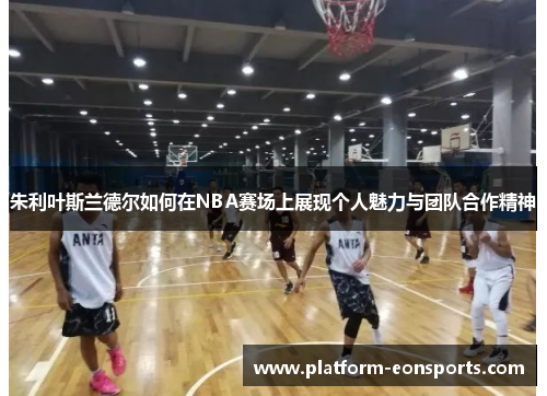 朱利叶斯兰德尔如何在NBA赛场上展现个人魅力与团队合作精神
