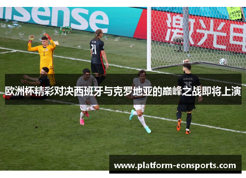 欧洲杯精彩对决西班牙与克罗地亚的巅峰之战即将上演