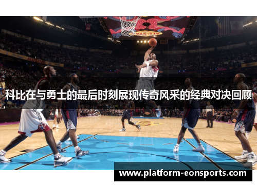 科比在与勇士的最后时刻展现传奇风采的经典对决回顾