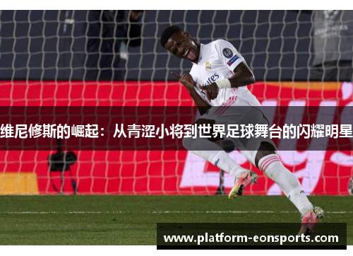 维尼修斯的崛起：从青涩小将到世界足球舞台的闪耀明星
