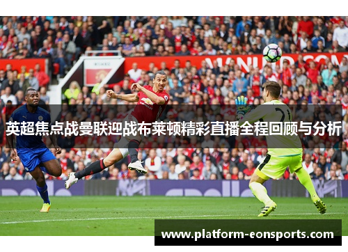英超焦点战曼联迎战布莱顿精彩直播全程回顾与分析