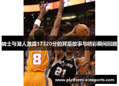 骑士与湖人激战17320分的背后故事与精彩瞬间回顾