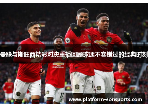 曼联与斯旺西精彩对决重播回顾球迷不容错过的经典时刻