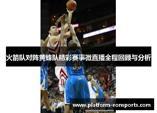 火箭队对阵黄蜂队精彩赛事微直播全程回顾与分析