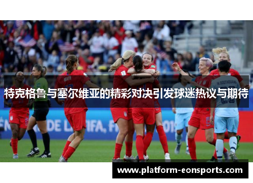特克格鲁与塞尔维亚的精彩对决引发球迷热议与期待